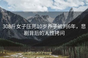 308斤女子壓死10歲養(yǎng)子被判6年，悲劇背后的人性拷問