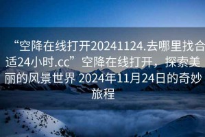 “空降在線打開20241124.去哪里找合適24小時.cc”空降在線打開，探索美麗的風景世界 2024年11月24日的奇妙旅程