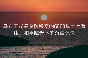 烏方正式接收俄移交的6060具士兵遺體，和平曙光下的沉重記憶