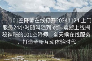 “101空降師在線打開(kāi)20241124.上門服務(wù)24小時(shí)隨叫隨到.cc”震撼上線揭秘神秘的101空降師—全天候在線服務(wù)，打造全新互動(dòng)體驗(yàn)時(shí)代