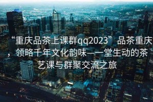 “重慶品茶上課群qq2023”品茶重慶，領(lǐng)略千年文化韻味—一堂生動(dòng)的茶藝課與群聚交流之旅