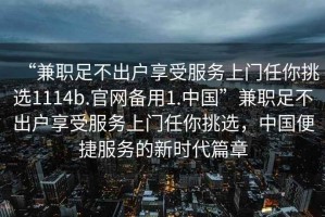 “兼職足不出戶享受服務(wù)上門任你挑選1114b.官網(wǎng)備用1.中國”兼職足不出戶享受服務(wù)上門任你挑選，中國便捷服務(wù)的新時代篇章