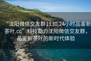 “沈陽微信交友群1130.24小時品鑒新茶葉.cc”科技助力沈陽微信交友群，品鑒新茶葉的新時代體驗(yàn)