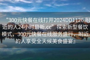 “300元快餐在線打開2024DD1126.附近的人24小時最新.cc”探索新型餐飲模式，300元快餐在線服務盛行，附近的人享受全天候美食盛宴』