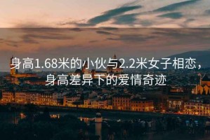 身高1.68米的小伙與2.2米女子相戀，身高差異下的愛情奇跡