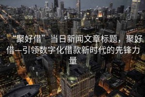 “聚好借”當(dāng)日新聞文章標(biāo)題，聚好借—引領(lǐng)數(shù)字化借款新時代的先鋒力量
