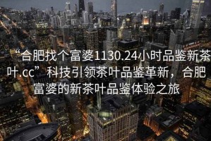 “合肥找個(gè)富婆1130.24小時(shí)品鑒新茶葉.cc”科技引領(lǐng)茶葉品鑒革新，合肥富婆的新茶葉品鑒體驗(yàn)之旅