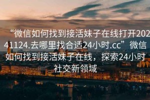 “微信如何找到接活妹子在線打開20241124.去哪里找合適24小時(shí).cc”微信如何找到接活妹子在線，探索24小時(shí)社交新領(lǐng)域