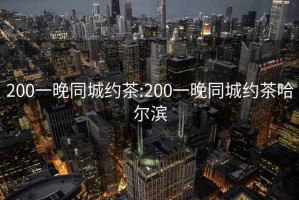 200一晚同城約茶:200一晚同城約茶哈爾濱