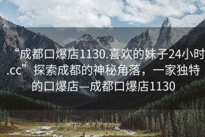 “成都口爆店1130.喜歡的妹子24小時.cc”探索成都的神秘角落，一家獨特的口爆店—成都口爆店1130