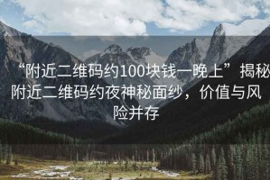 “附近二維碼約100塊錢一晚上”揭秘附近二維碼約夜神秘面紗，價(jià)值與風(fēng)險(xiǎn)并存