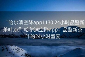 “哈爾濱空降app1130.24小時品鑒新茶葉.cc”哈爾濱空降app，品鑒新茶葉的24小時盛宴
