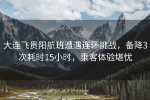 大連飛貴陽航班遭遇連環(huán)挑戰(zhàn)，備降3次耗時15小時，乘客體驗堪憂
