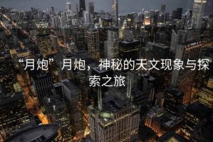 “月炮”月炮，神秘的天文現(xiàn)象與探索之旅