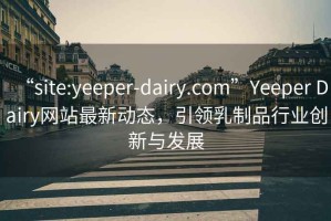 “site:yeeper-dairy.com”Yeeper Dairy網站最新動態(tài)，引領乳制品行業(yè)創(chuàng)新與發(fā)展