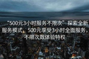 “500元3小時服務(wù)不限次”探索全新服務(wù)模式，500元享受3小時全面服務(wù)，不限次數(shù)體驗特權(quán)