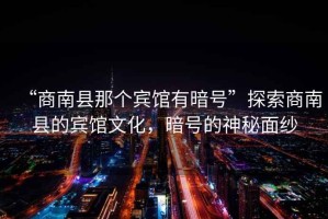 “商南縣那個賓館有暗號”探索商南縣的賓館文化，暗號的神秘面紗