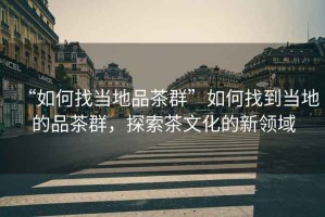“如何找當(dāng)?shù)仄凡枞骸比绾握业疆?dāng)?shù)氐钠凡枞?，探索茶文化的新領(lǐng)域