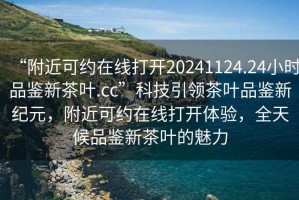 “附近可約在線打開20241124.24小時品鑒新茶葉.cc”科技引領(lǐng)茶葉品鑒新紀(jì)元，附近可約在線打開體驗，全天候品鑒新茶葉的魅力