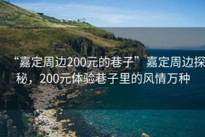 “嘉定周邊200元的巷子”嘉定周邊探秘，200元體驗巷子里的風情萬種