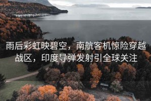 雨后彩虹映碧空，南航客機(jī)驚險穿越戰(zhàn)區(qū)，印度導(dǎo)彈發(fā)射引全球關(guān)注