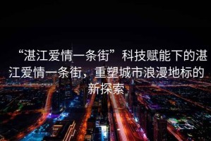 “湛江愛(ài)情一條街”科技賦能下的湛江愛(ài)情一條街，重塑城市浪漫地標(biāo)的新探索