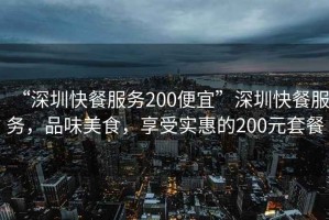 “深圳快餐服務(wù)200便宜”深圳快餐服務(wù)，品味美食，享受實(shí)惠的200元套餐