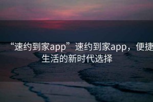 “速約到家app”速約到家app，便捷生活的新時(shí)代選擇