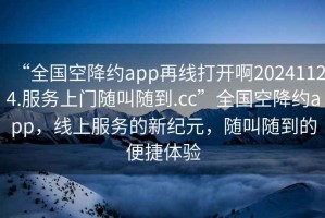 “全國空降約app再線打開啊20241124.服務上門隨叫隨到.cc”全國空降約app，線上服務的新紀元，隨叫隨到的便捷體驗