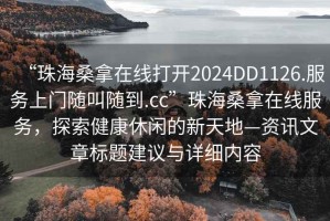 “珠海桑拿在線打開2024DD1126.服務(wù)上門隨叫隨到.cc”珠海桑拿在線服務(wù)，探索健康休閑的新天地—資訊文章標(biāo)題建議與詳細(xì)內(nèi)容