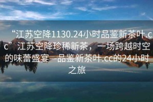 “江蘇空降1130.24小時(shí)品鑒新茶葉.cc”江蘇空降珍稀新茶，一場(chǎng)跨越時(shí)空的味蕾盛宴—品鑒新茶葉.cc的24小時(shí)之旅