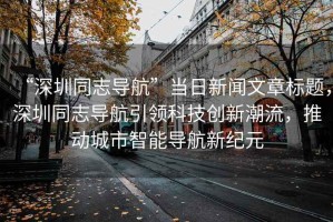 “深圳同志導(dǎo)航”當(dāng)日新聞文章標(biāo)題，深圳同志導(dǎo)航引領(lǐng)科技創(chuàng)新潮流，推動(dòng)城市智能導(dǎo)航新紀(jì)元
