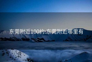 東莞附近100約:東莞附近哪里有