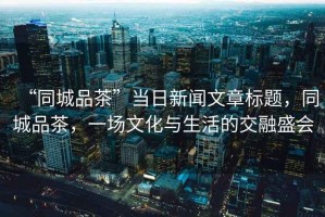 “同城品茶”當(dāng)日新聞文章標(biāo)題，同城品茶，一場(chǎng)文化與生活的交融盛會(huì)
