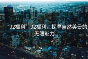 “92福利”92福利，探尋自然美景的無限魅力