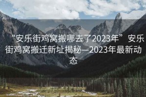 “安樂(lè)街雞窩搬哪去了2023年”安樂(lè)街雞窩搬遷新址揭秘—2023年最新動(dòng)態(tài)