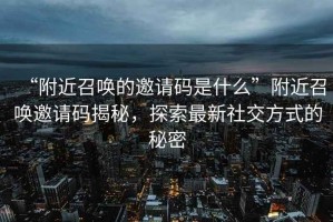 “附近召喚的邀請碼是什么”附近召喚邀請碼揭秘，探索最新社交方式的秘密