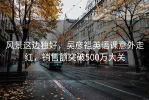 風(fēng)景這邊獨(dú)好，吳彥祖英語(yǔ)課意外走紅，銷售額突破500萬(wàn)大關(guān)