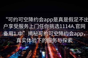“可約可空降約會app是真是假足不出戶享受服務上門任你挑選1114A.官網備用1.中”揭秘可約可空降約會app，真實體驗下的服務與探索