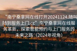 “南寧桑拿網(wǎng)在線打開20241124.隨叫隨到服務(wù)上門.cc”南寧桑拿網(wǎng)在線服務(wù)革新，探索智能預(yù)約與上門服務(wù)的未來之路（2024年視角）