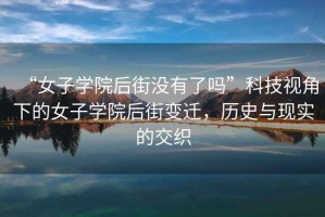 “女子學(xué)院后街沒(méi)有了嗎”科技視角下的女子學(xué)院后街變遷，歷史與現(xiàn)實(shí)的交織