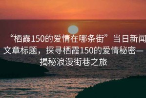 “棲霞150的愛情在哪條街”當日新聞文章標題，探尋棲霞150的愛情秘密—揭秘浪漫街巷之旅