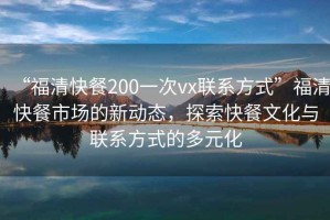 “福清快餐200一次vx聯(lián)系方式”福清快餐市場的新動態(tài)，探索快餐文化與聯(lián)系方式的多元化