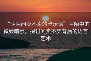 “陌陌問賣不賣的暗示語”陌陌中的微妙暗示，探討問賣不賣背后的語言藝術