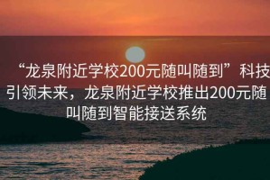 “龍泉附近學(xué)校200元隨叫隨到”科技引領(lǐng)未來，龍泉附近學(xué)校推出200元隨叫隨到智能接送系統(tǒng)