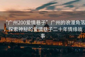 “廣州200愛情巷子”廣州的浪漫角落，探索神秘的愛情巷子二十年情緣故事