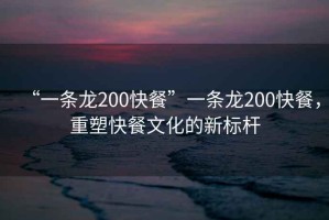 “一條龍200快餐”一條龍200快餐，重塑快餐文化的新標桿