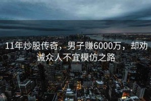 11年炒股傳奇，男子賺6000萬，卻勸誡眾人不宜模仿之路