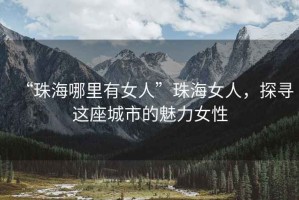 “珠海哪里有女人”珠海女人，探尋這座城市的魅力女性
