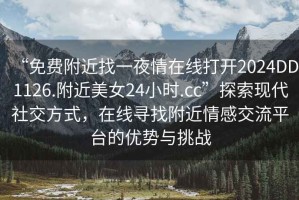 “免費附近找一夜情在線打開2024DD1126.附近美女24小時.cc”探索現(xiàn)代社交方式，在線尋找附近情感交流平臺的優(yōu)勢與挑戰(zhàn)
